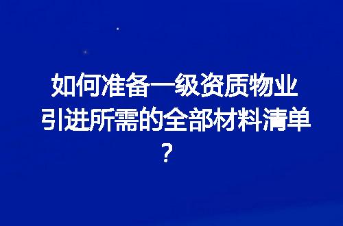 如何准备一级资质物业引进所需的全部材料清单？