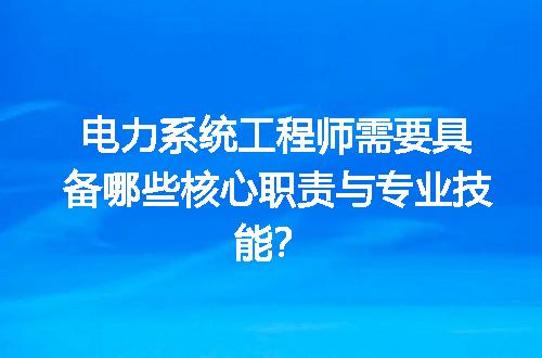 电力系统工程师需要具备哪些核心职责与专业技能？