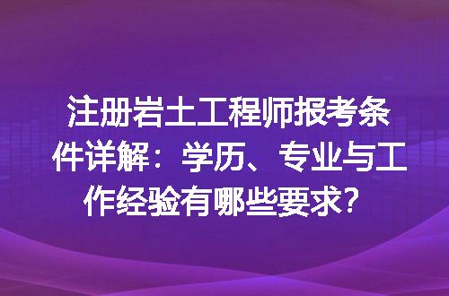 注册岩土工程师报考条件详解：学历、专业与工作经验有哪些要求？