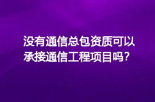 没有通信总包资质可以承接通信工程项目吗？