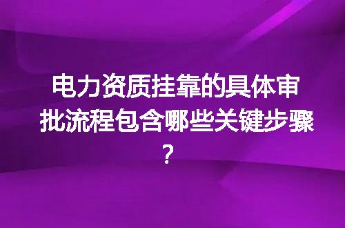电力资质挂靠的具体审批流程包含哪些关键步骤？