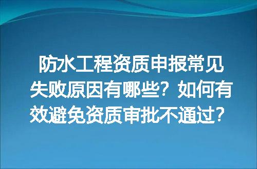 防水工程资质申报常见失败原因有哪些？如何有效避免资质审批不通过？