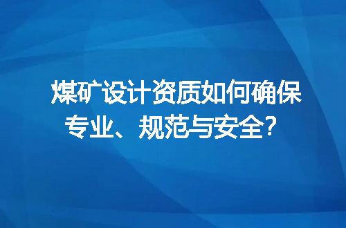 煤矿设计资质如何确保专业、规范与安全？