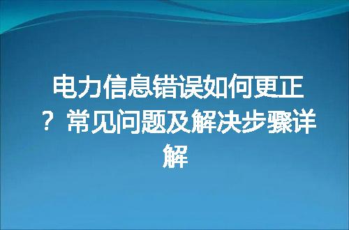 电力信息错误如何更正？常见问题及解决步骤详解