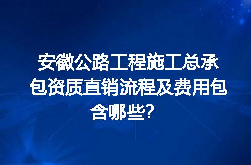 安徽公路工程施工总承包资质直销流程及费用包含哪些？