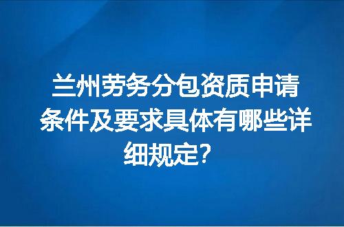 兰州劳务分包资质申请条件及要求具体有哪些详细规定？