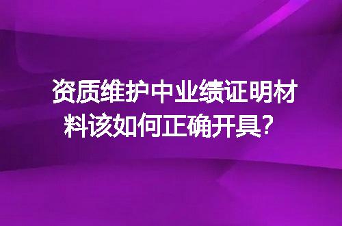 资质维护中业绩证明材料该如何正确开具？