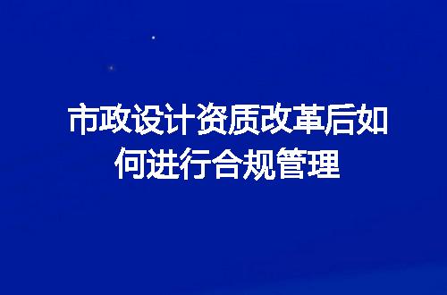 市政设计资质改革后如何进行合规管理