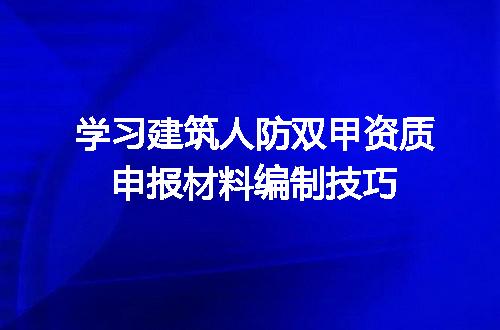 学习建筑人防双甲资质申报材料编制技巧