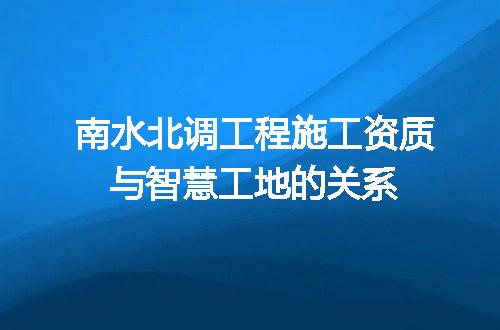 南水北调工程施工资质与智慧工地的关系