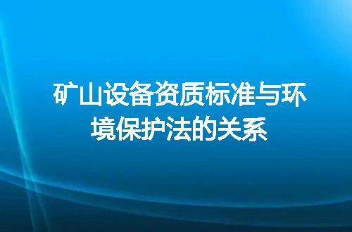 矿山设备资质标准与环境保护法的关系