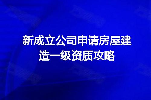 新成立公司申请房屋建造一级资质攻略