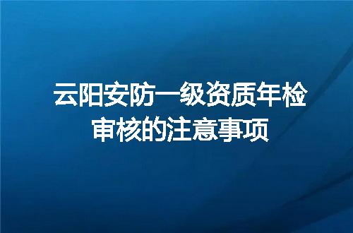 云阳安防一级资质年检审核的注意事项