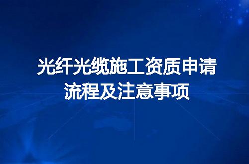 光纤光缆施工资质申请流程及注意事项