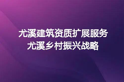 尤溪建筑资质扩展服务尤溪乡村振兴战略