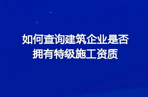 如何查询建筑企业是否拥有特级施工资质