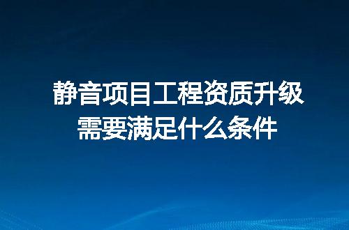 静音项目工程资质升级需要满足什么条件