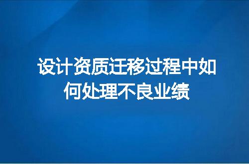 设计资质迁移过程中如何处理不良业绩