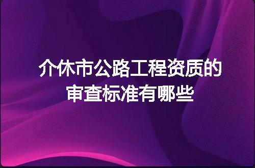 介休市公路工程资质的审查标准有哪些