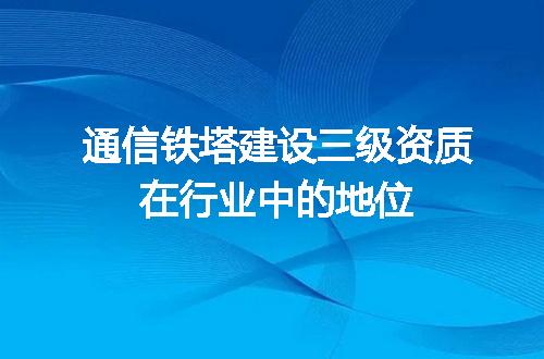 通信铁塔建设三级资质在行业中的地位
