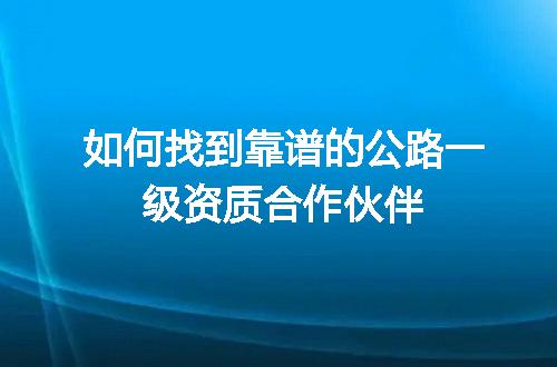 如何找到靠谱的公路一级资质合作伙伴