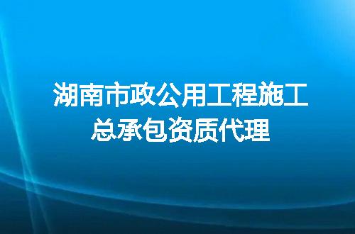 湖南市政公用工程施工总承包资质代理