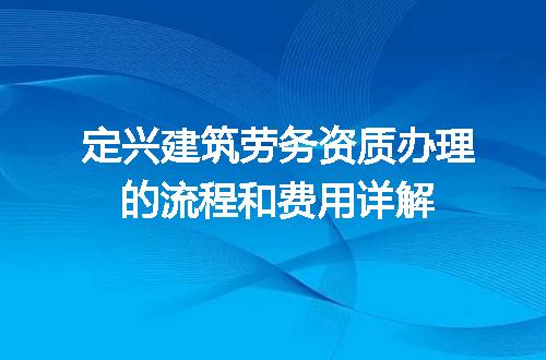 定兴建筑劳务资质办理的流程和费用详解