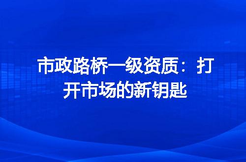 市政路桥一级资质：打开市场的新钥匙