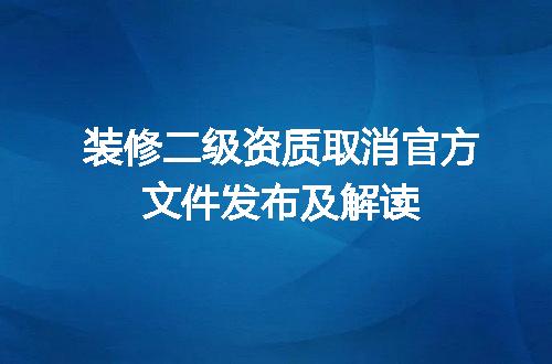 装修二级资质取消官方文件发布及解读