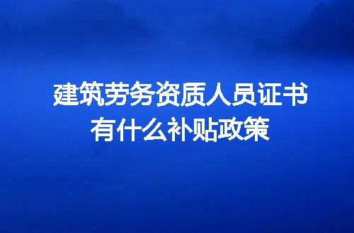 建筑劳务资质人员证书有什么补贴政策