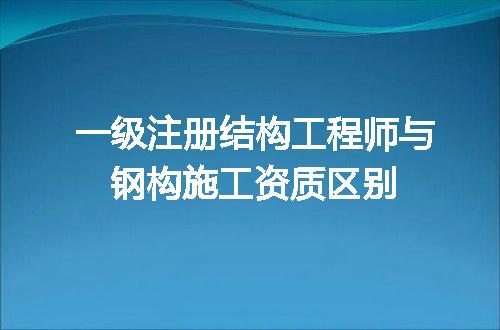 一级注册结构工程师与钢构施工资质区别