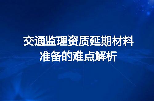 交通监理资质延期材料准备的难点解析