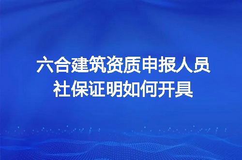 六合建筑资质申报人员社保证明如何开具