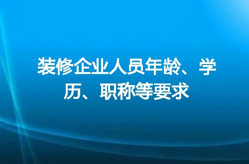 装修企业人员年龄、学历、职称等要求