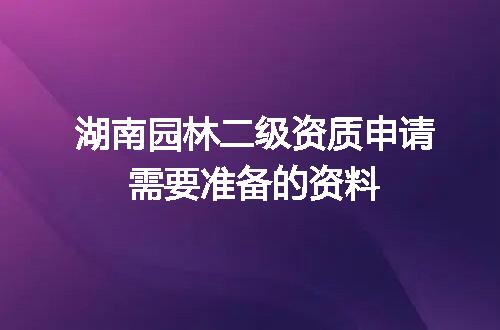 湖南园林二级资质申请需要准备的资料
