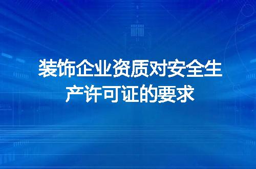 装饰企业资质对安全生产许可证的要求