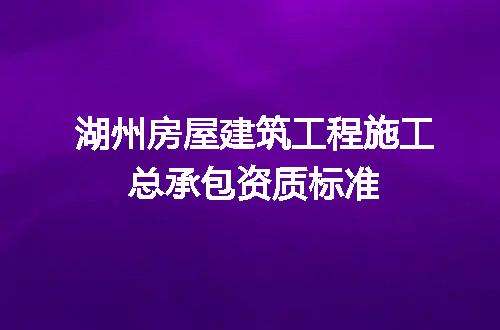 湖州房屋建筑工程施工总承包资质标准