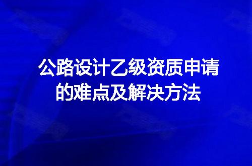 公路设计乙级资质申请的难点及解决方法
