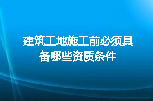 建筑工地施工前必须具备哪些资质条件