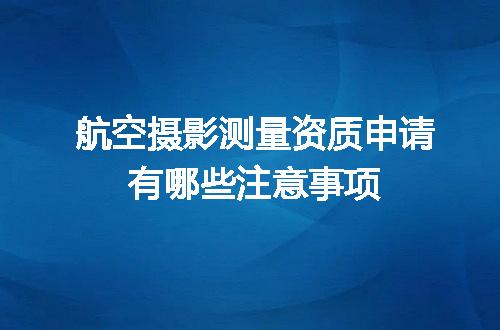 航空摄影测量资质申请有哪些注意事项
