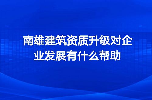南雄建筑资质升级对企业发展有什么帮助