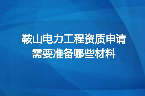 鞍山电力工程资质申请需要准备哪些材料