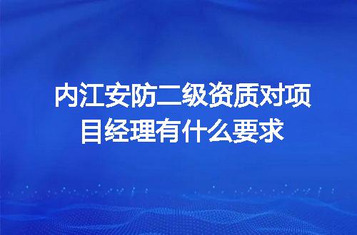 内江安防二级资质对项目经理有什么要求