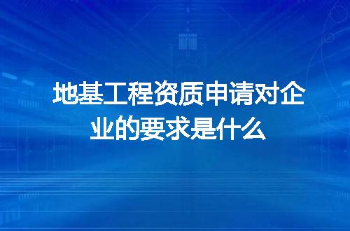 地基工程资质申请对企业的要求是什么