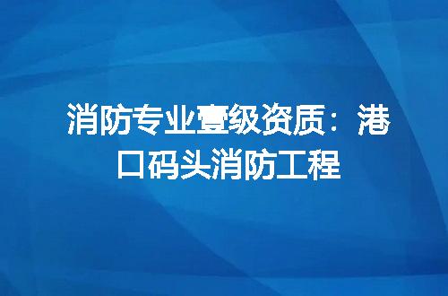 消防专业壹级资质：港口码头消防工程