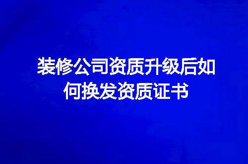 装修公司资质升级后如何换发资质证书
