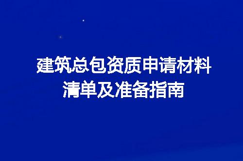 建筑总包资质申请材料清单及准备指南