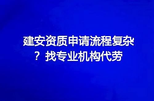 建安资质申请流程复杂？找专业机构代劳