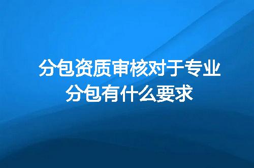 分包资质审核对于专业分包有什么要求