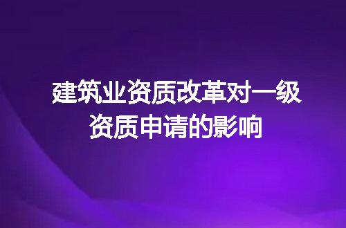 建筑业资质改革对一级资质申请的影响